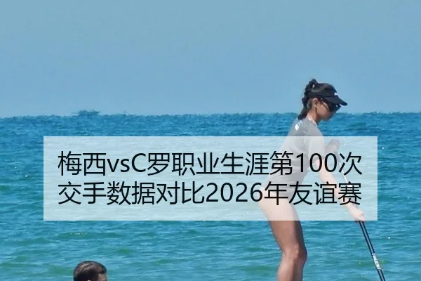 梅西vsC罗职业生涯第100次交手数据对比2026年友谊赛