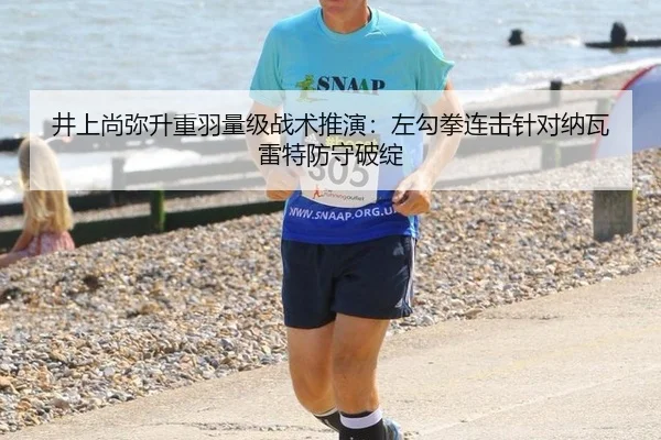 井上尚弥升重羽量级战术推演：左勾拳连击针对纳瓦雷特防守破绽